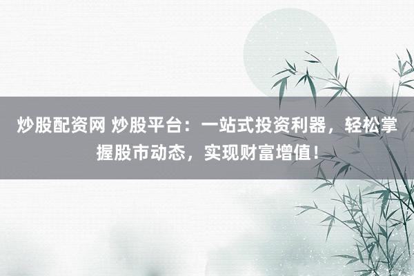 炒股配资网 炒股平台：一站式投资利器，轻松掌握股市动态，实现财富增值！