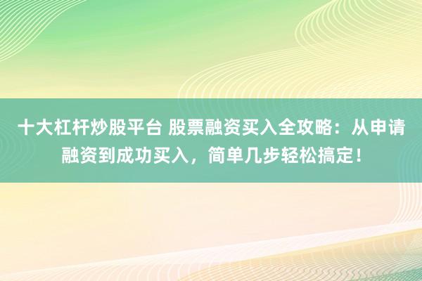十大杠杆炒股平台 股票融资买入全攻略：从申请融资到成功买入，简单几步轻松搞定！