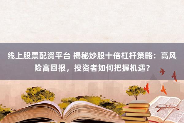 线上股票配资平台 揭秘炒股十倍杠杆策略：高风险高回报，投资者如何把握机遇？