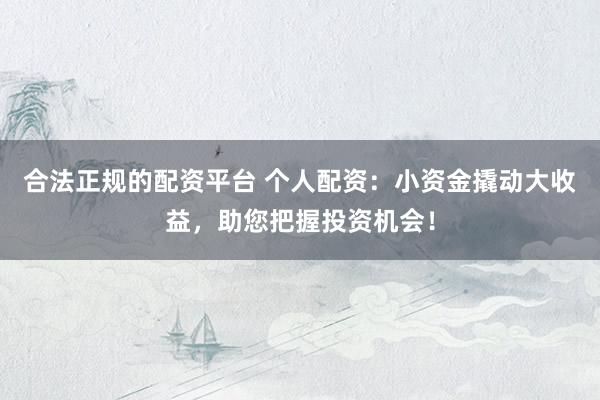 合法正规的配资平台 个人配资：小资金撬动大收益，助您把握投资机会！