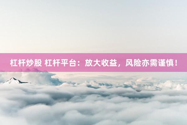 杠杆炒股 杠杆平台：放大收益，风险亦需谨慎！