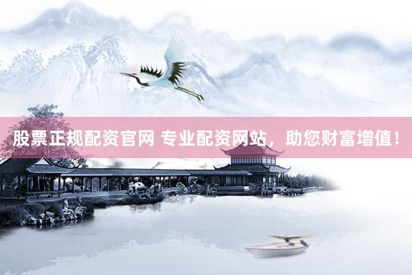 股票正规配资官网 专业配资网站，助您财富增值！