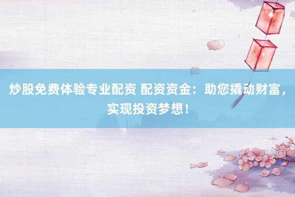 炒股免费体验专业配资 配资资金：助您撬动财富，实现投资梦想！