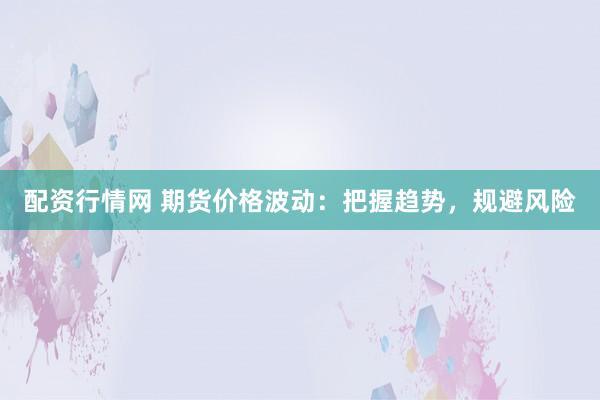 配资行情网 期货价格波动：把握趋势，规避风险