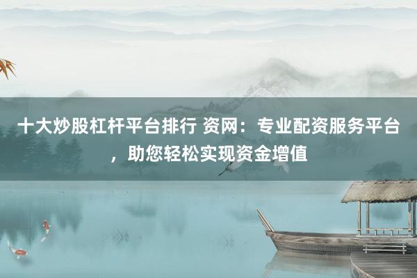十大炒股杠杆平台排行 资网：专业配资服务平台，助您轻松实现资金增值
