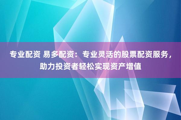 专业配资 易多配资：专业灵活的股票配资服务，助力投资者轻松实现资产增值