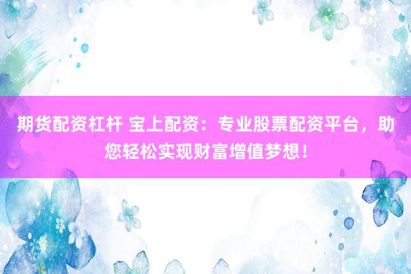 期货配资杠杆 宝上配资：专业股票配资平台，助您轻松实现财富增值梦想！