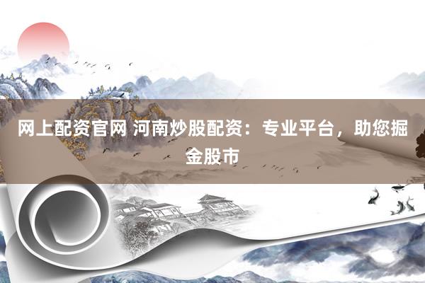 网上配资官网 河南炒股配资：专业平台，助您掘金股市