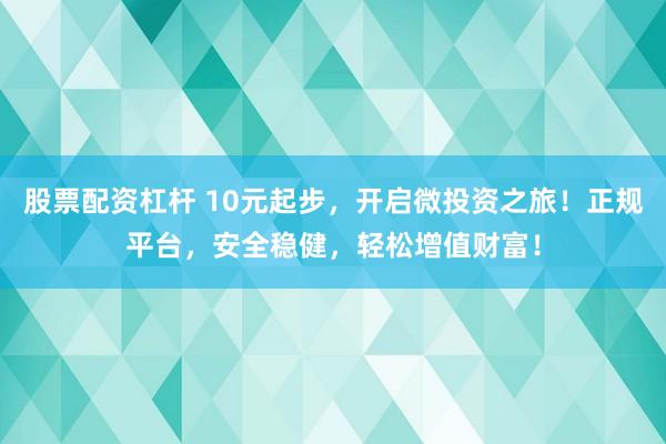 股票配资杠杆 10元起步，开启微投资之旅！正规平台，安全稳健，轻松增值财富！