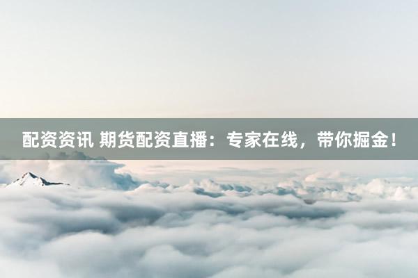 配资资讯 期货配资直播：专家在线，带你掘金！