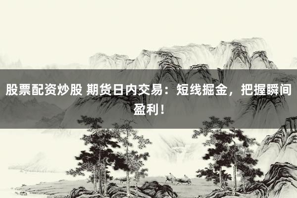 股票配资炒股 期货日内交易：短线掘金，把握瞬间盈利！