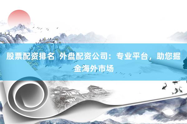 股票配资排名  外盘配资公司：专业平台，助您掘金海外市场