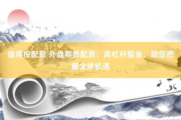 值得投配资 外盘期货配资：高杠杆掘金，助您把握全球机遇