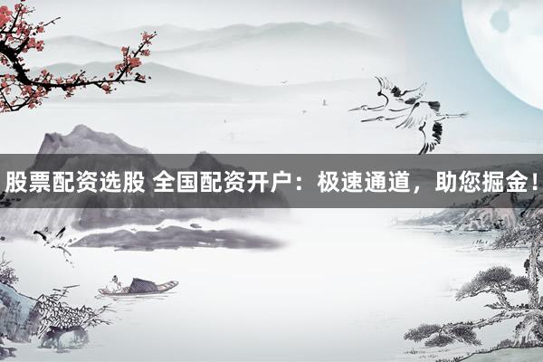 股票配资选股 全国配资开户：极速通道，助您掘金！