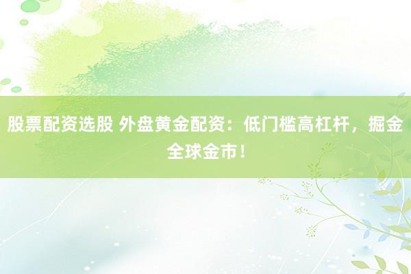 股票配资选股 外盘黄金配资：低门槛高杠杆，掘金全球金市！