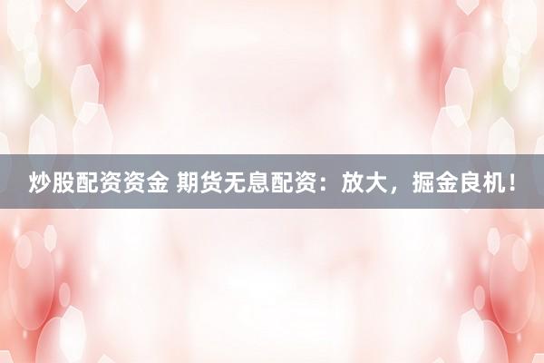 炒股配资资金 期货无息配资：放大，掘金良机！