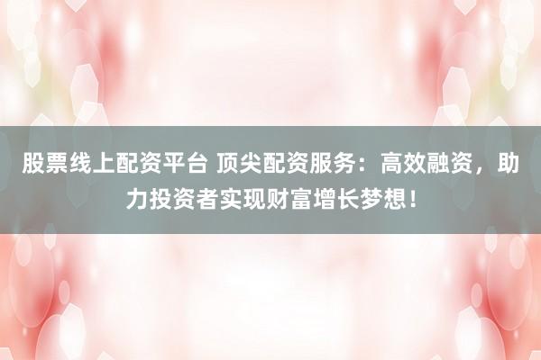 股票线上配资平台 顶尖配资服务：高效融资，助力投资者实现财富增长梦想！