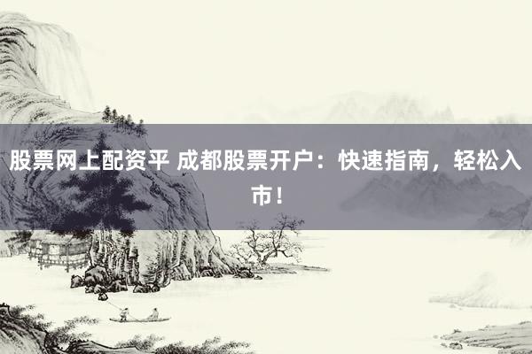 股票网上配资平 成都股票开户：快速指南，轻松入市！