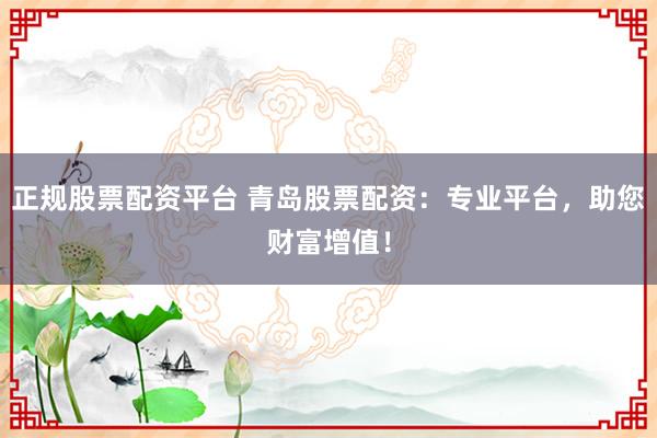 正规股票配资平台 青岛股票配资：专业平台，助您财富增值！