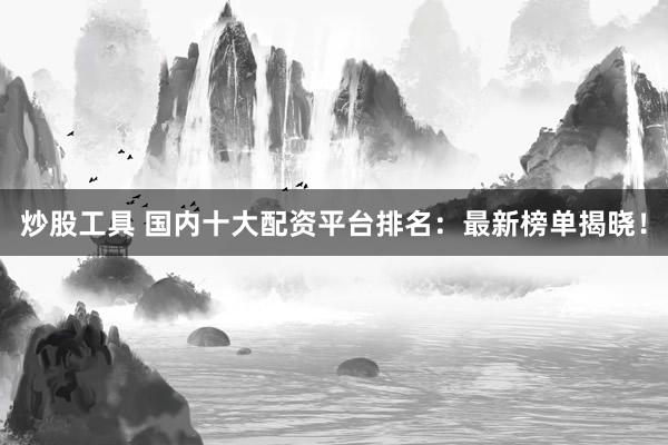 炒股工具 国内十大配资平台排名：最新榜单揭晓！
