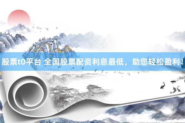 股票t0平台 全国股票配资利息最低，助您轻松盈利！