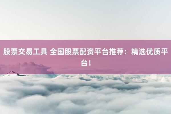 股票交易工具 全国股票配资平台推荐：精选优质平台！