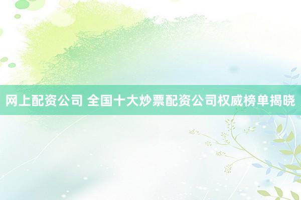 网上配资公司 全国十大炒票配资公司权威榜单揭晓