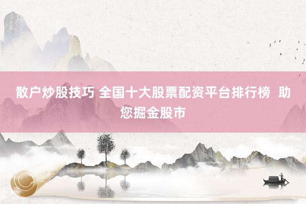 散户炒股技巧 全国十大股票配资平台排行榜  助您掘金股市