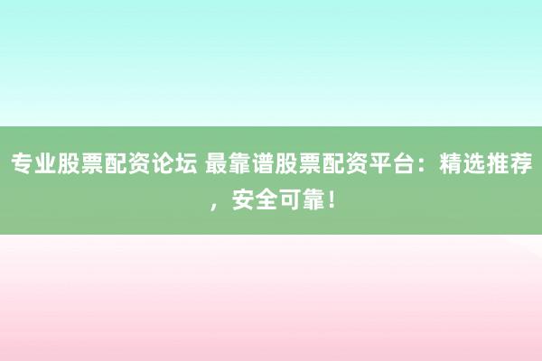 专业股票配资论坛 最靠谱股票配资平台：精选推荐，安全可靠！