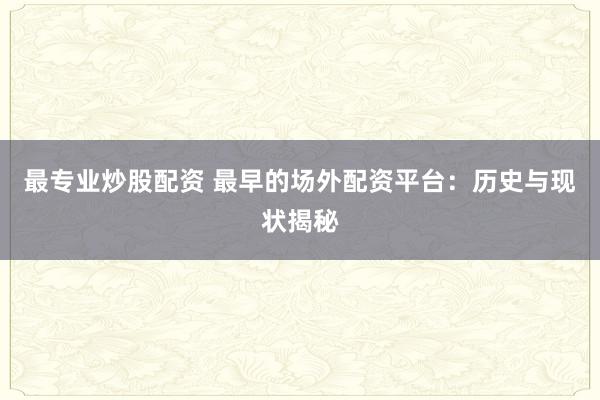 最专业炒股配资 最早的场外配资平台：历史与现状揭秘