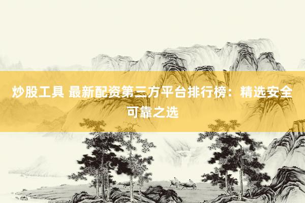 炒股工具 最新配资第三方平台排行榜：精选安全可靠之选