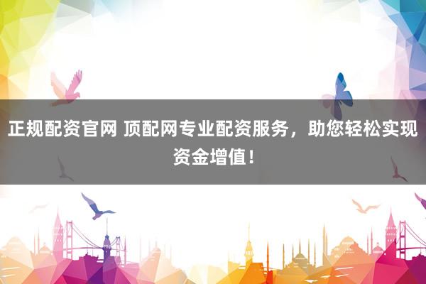 正规配资官网 顶配网专业配资服务，助您轻松实现资金增值！