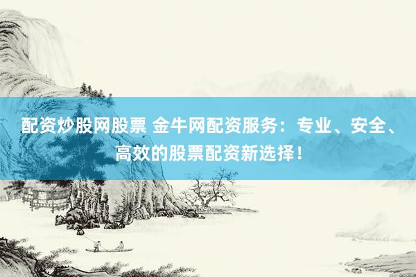配资炒股网股票 金牛网配资服务：专业、安全、高效的股票配资新选择！