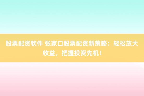 股票配资软件 张家口股票配资新策略：轻松放大收益，把握投资先机！