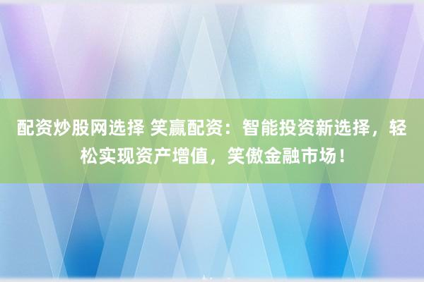 配资炒股网选择 笑赢配资：智能投资新选择，轻松实现资产增值，笑傲金融市场！
