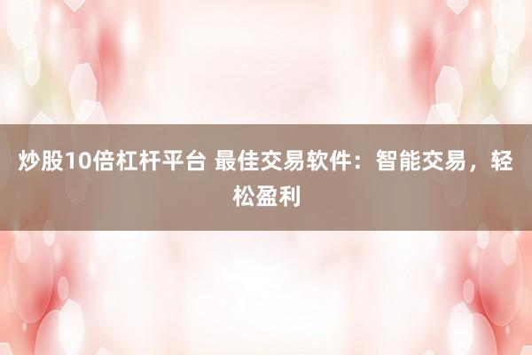 炒股10倍杠杆平台 最佳交易软件：智能交易，轻松盈利