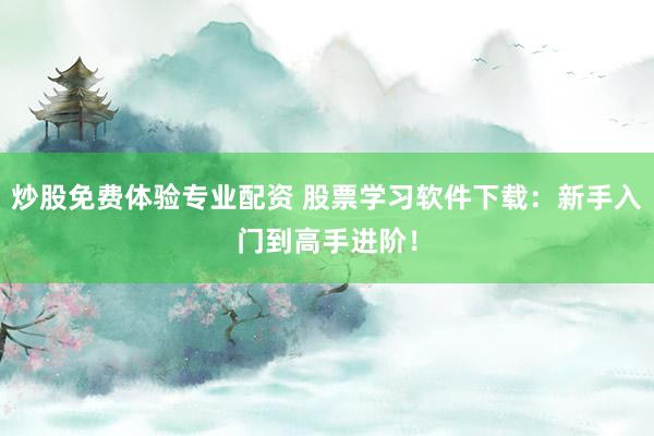 炒股免费体验专业配资 股票学习软件下载：新手入门到高手进阶！