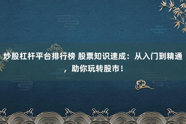 炒股杠杆平台排行榜 股票知识速成：从入门到精通，助你玩转股市！