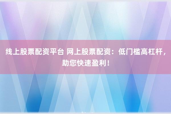 线上股票配资平台 网上股票配资：低门槛高杠杆，助您快速盈利！