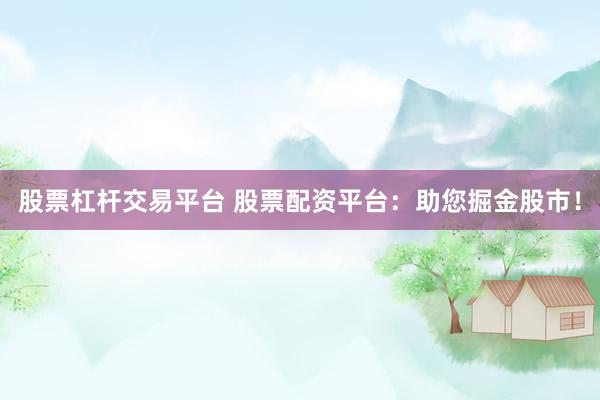 股票杠杆交易平台 股票配资平台：助您掘金股市！
