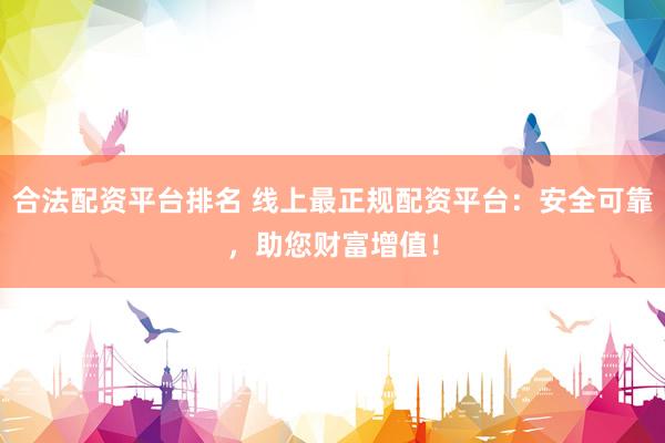 合法配资平台排名 线上最正规配资平台：安全可靠，助您财富增值！