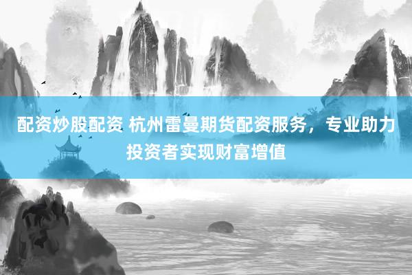 配资炒股配资 杭州雷曼期货配资服务，专业助力投资者实现财富增值