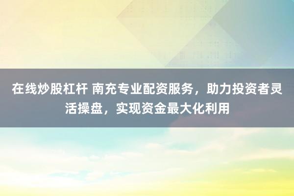 在线炒股杠杆 南充专业配资服务，助力投资者灵活操盘，实现资金最大化利用