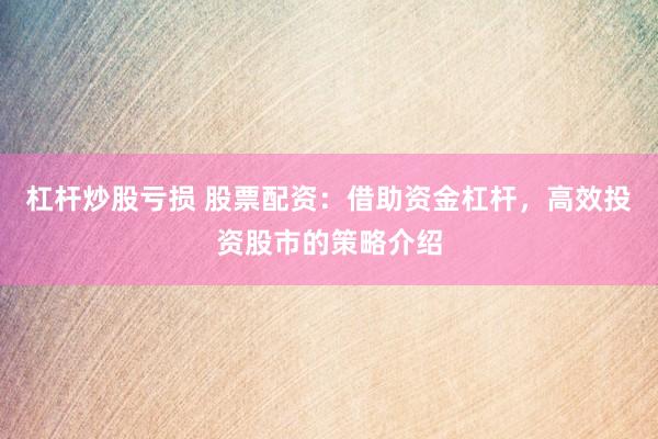 杠杆炒股亏损 股票配资：借助资金杠杆，高效投资股市的策略介绍