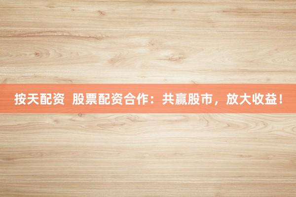 按天配资  股票配资合作：共赢股市，放大收益！