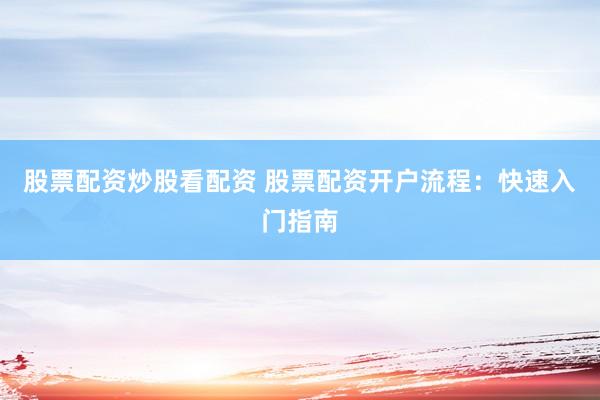股票配资炒股看配资 股票配资开户流程：快速入门指南