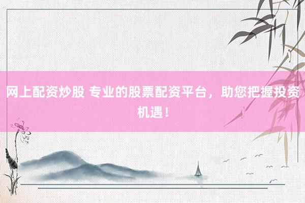 网上配资炒股 专业的股票配资平台，助您把握投资机遇！