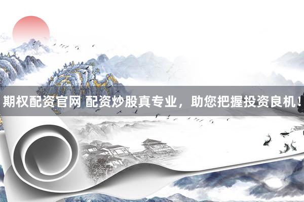 期权配资官网 配资炒股真专业，助您把握投资良机！