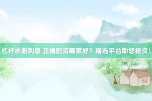 杠杆炒股利息 正规配资哪家好？精选平台助您投资！