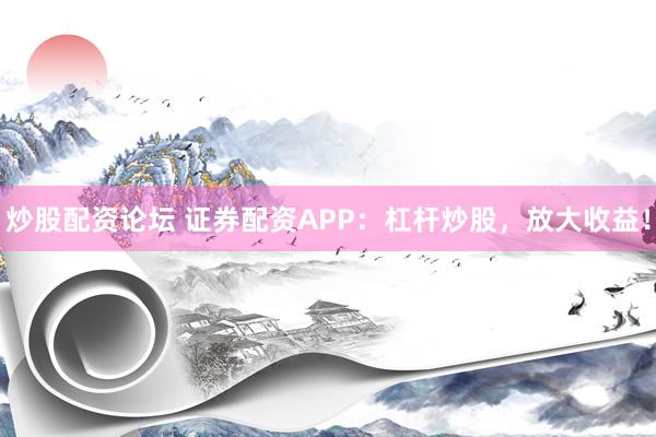 炒股配资论坛 证券配资APP：杠杆炒股，放大收益！